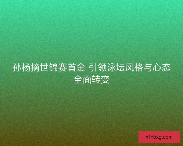 孙杨摘世锦赛首金 引领泳坛风格与心态全面转变