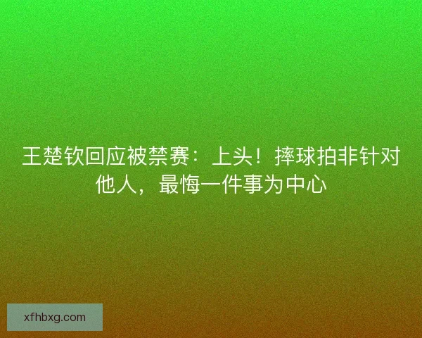 王楚钦回应被禁赛：上头！摔球拍非针对他人，最悔一件事为中心