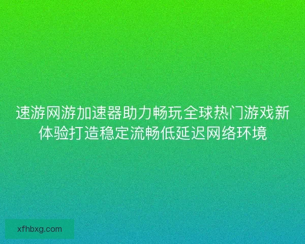 速游网游加速器助力畅玩全球热门游戏新体验打造稳定流畅低延迟网络环境