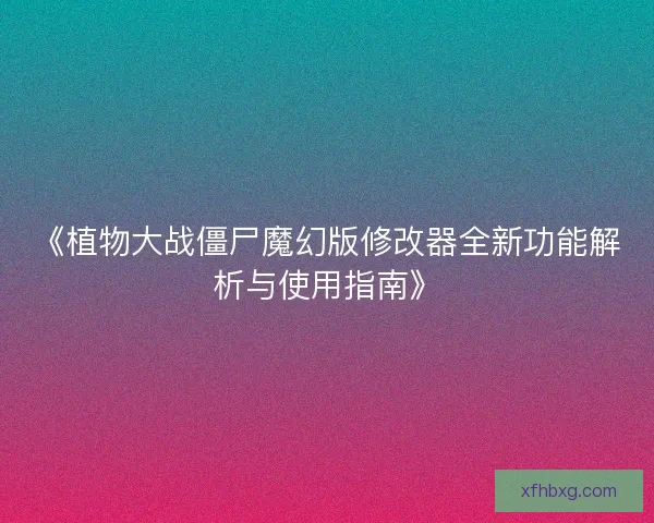 《植物大战僵尸魔幻版修改器全新功能解析与使用指南》