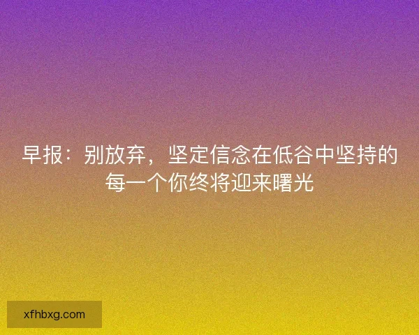 早报：别放弃，坚定信念在低谷中坚持的每一个你终将迎来曙光