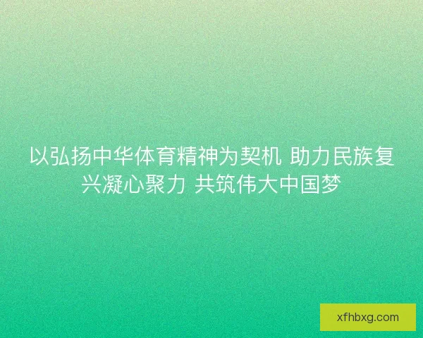 以弘扬中华体育精神为契机 助力民族复兴凝心聚力 共筑伟大中国梦