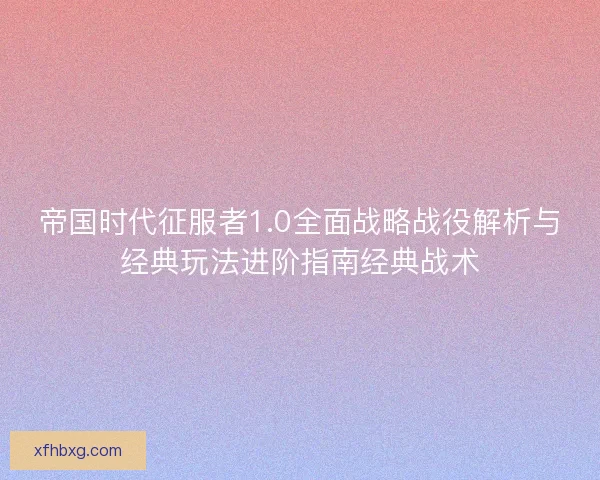 帝国时代征服者1.0全面战略战役解析与经典玩法进阶指南经典战术