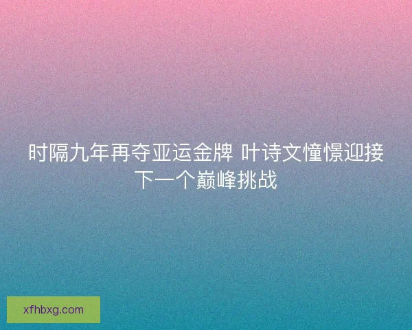 时隔九年再夺亚运金牌 叶诗文憧憬迎接下一个巅峰挑战
