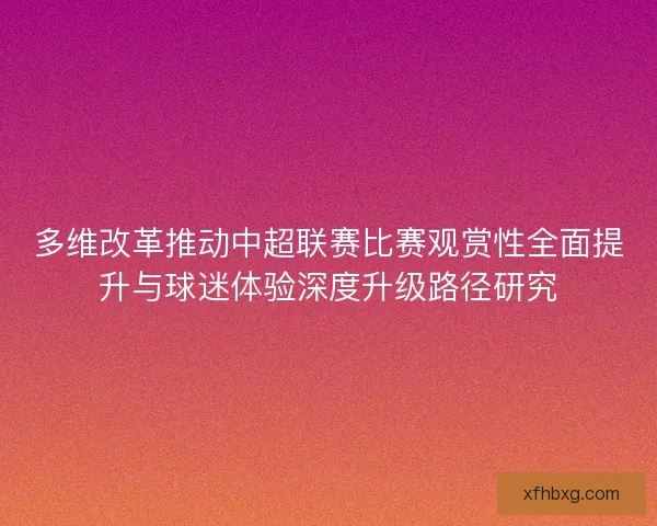 多维改革推动中超联赛比赛观赏性全面提升与球迷体验深度升级路径研究