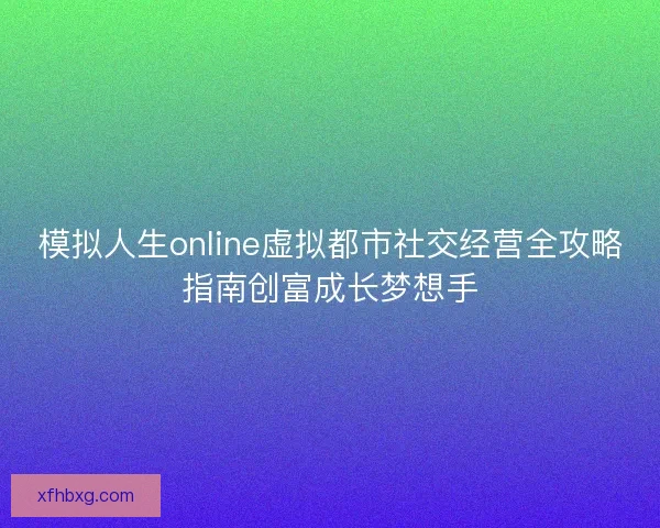 模拟人生online虚拟都市社交经营全攻略指南创富成长梦想手