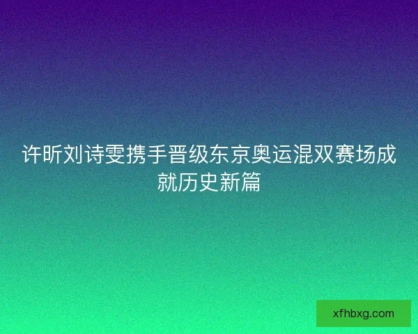许昕刘诗雯携手晋级东京奥运混双赛场成就历史新篇