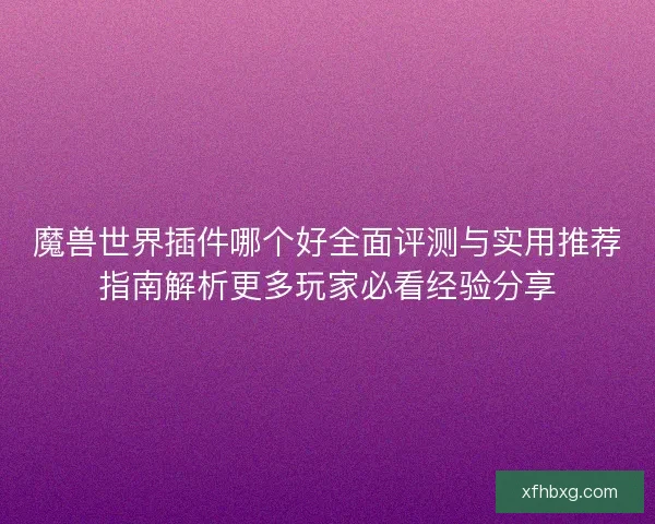 魔兽世界插件哪个好全面评测与实用推荐指南解析更多玩家必看经验分享