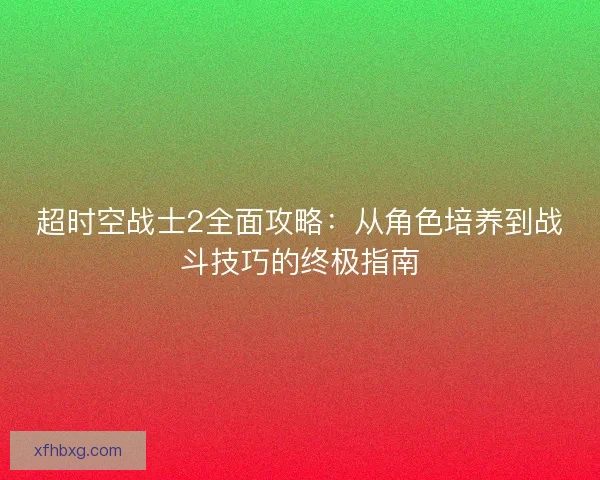 超时空战士2全面攻略：从角色培养到战斗技巧的终极指南