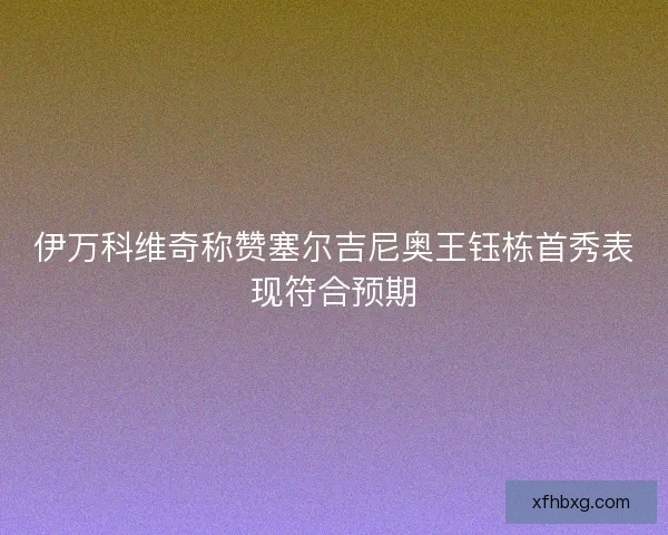 伊万科维奇称赞塞尔吉尼奥王钰栋首秀表现符合预期