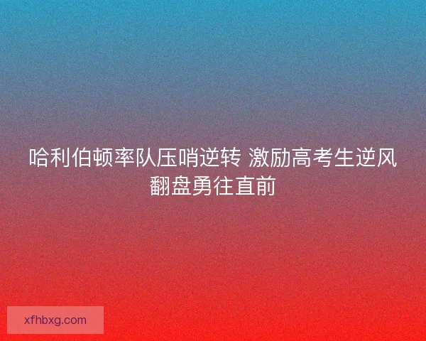 哈利伯顿率队压哨逆转 激励高考生逆风翻盘勇往直前