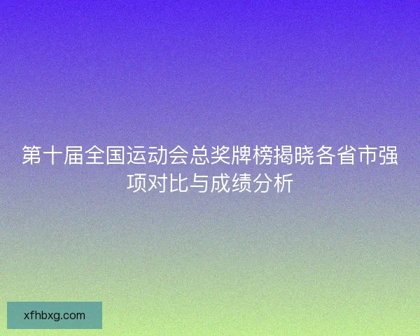 第十届全国运动会总奖牌榜揭晓各省市强项对比与成绩分析