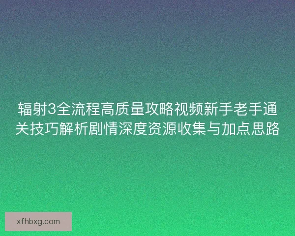 辐射3全流程高质量攻略视频新手老手通关技巧解析剧情深度资源收集与加点思路