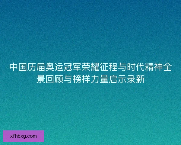 中国历届奥运冠军荣耀征程与时代精神全景回顾与榜样力量启示录新