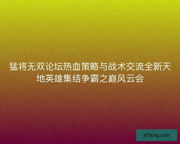 猛将无双论坛热血策略与战术交流全新天地英雄集结争霸之巅风云会
