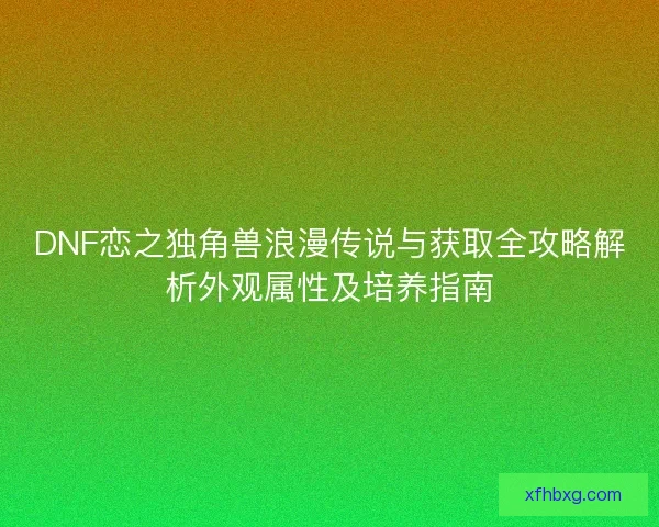 DNF恋之独角兽浪漫传说与获取全攻略解析外观属性及培养指南