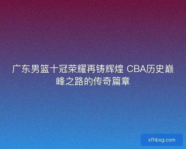 广东男篮十冠荣耀再铸辉煌 CBA历史巅峰之路的传奇篇章