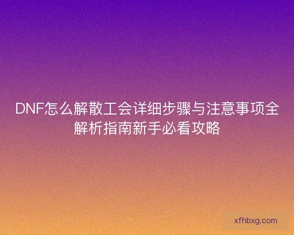 DNF怎么解散工会详细步骤与注意事项全解析指南新手必看攻略