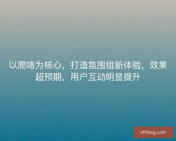 以爬咯为核心，打造氛围组新体验，效果超预期，用户互动明显提升