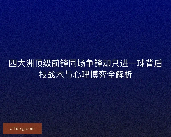 四大洲顶级前锋同场争锋却只进一球背后技战术与心理博弈全解析